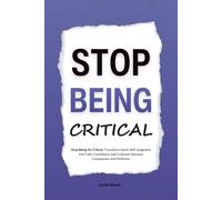 Stop Being Critical: Stop Being So Critical: Transform Harsh Self-Judgment into Calm Confidence and Cultivate Genuine Compassion and Kindness