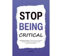 Stop Being Critical: Stop Being So Critical: Transform Harsh Self-Judgment into Calm Confidence and Cultivate Genuine Compassion and Kindness