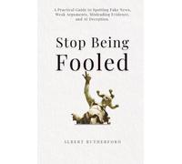 Stop Being Fooled: A Practical Guide to Spotting Fake News, Weak Arguments, Misleading Evidence, and AI Deception.