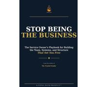 Stop Being the Business: The Small Service Business Owner’s Playbook for Building the Team, Systems, and Structure That Set You Free