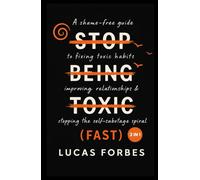 Stop Being Toxic (Fast): A Shame-Free Guide to Fixing Toxic Habits, Improving Relationships, and Stopping the Self-Sabotage Spiral