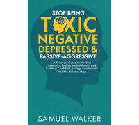 Stop Being Toxic, Negative, Depressed & Passive-Aggressive:: A Practical Guide to Healing Insecurity, Ending Manipulation, and Building Confident, Loving, Emotionally Healthy Relationships