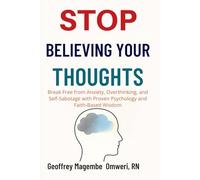 STOP BELIEVING YOUR THOUGHTS: Break Free from Anxiety, Overthinking, and Self-Sabotage with Proven Psychology and Faith-Based Wisdom