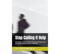 Stop Calling It Help: The Guide to Reclaiming Professional Respect and Recognizing Mutual Value in Business