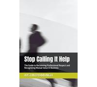 Stop Calling It Help: The Guide to Reclaiming Professional Respect and Recognizing Mutual Value in Business