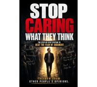 STOP CARING WHAT THEY THINK: The Step-by-Step System to Beat the Fear of Judgment
