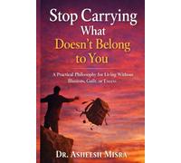 Stop Carrying What Doesn’t Belong to You: A Practical Philosophy for Living Without Illusions, Guilt, or Excess
