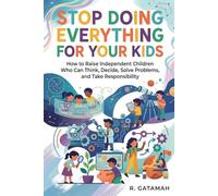 Stop Doing Everything for Your Kids: How to Raise Independent Children Who Can Think, Decide, Solve Problems, and Take Responsibility