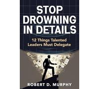 Stop Drowning in Details: 12 Things Talented Leaders Must Delegate
