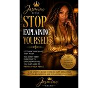 Stop Explaining Yourself: A 10-Chapter Guide to Protecting Your Energy, Releasing the Need for Approval, and Choosing Peace Over Performance