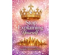Stop Explaining Yourself A Woman’s Guide to Standards, Silence, and Power