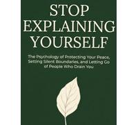 Stop Explaining Yourself: The Psychology of Protecting Your Peace, Setting Silent Boundaries, and Letting Go of People Who Drain You