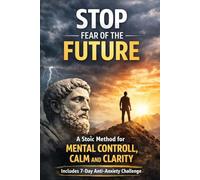 STOP FEAR OF THE FUTURE: A Stoic Method for Mental Control, Calm and Clarity