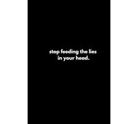 stop feeding to the lies in your head.
