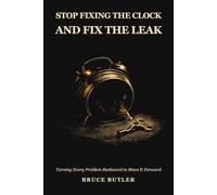 Stop Fixing The Clock And Fix The Leak: Turning Every Problem Backward To Move It Forward