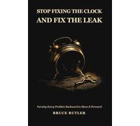 Stop Fixing The Clock And Fix The Leak: Turning Every Problem Backward To Move It Forward