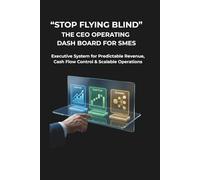 Stop Flying Blind: The CEO Operating Dash board for SMEs: A 3-Pillar Executive System for Predictable Revenue, Cash Flow Control & Scalable Operations