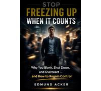 Stop Freezing Up When It Counts: Why You Go Blank, Shut Down, and Overreact - and How to Regain Control