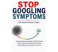 Stop Googling Symptoms: The Health Anxiety Toolkit: CBT Exercises, Guided Journaling Prompts, and Calming Scripts to Break the Google-Panic Loop