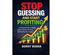 Stop Guessing And Start Profiting: A Practical Guide To Making Smarter Money Decisions And Growing Your Income