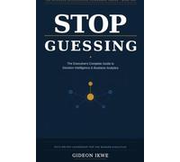 STOP GUESSING: The Executive's Complete Guide to Decision Intelligence, Business Analytics, and Data-Driven Leadership