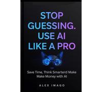 Stop Guessing. Use AI Like a Pro: Save Time, Think Smarter, Make Money with AI