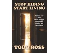 Stop Hiding. Start Living: Breaking Free from Sexual Struggle Through Faith, Honesty, and Hard Change