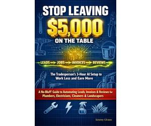 Stop Leaving $5,000 on the Table: The Tradesperson's 3-Hour AI Setup to Work Less and Earn More, A Guide to Automating Leads, Invoices & Reviews for Plumbers, Electricians, Cleaners & Landscapers