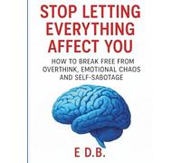 STOP LETTING EVERYTHING AFFECT YOU: HOW TO BREAK FREE FROM OVERTHINK, EMOTIONAL CHAOS AND SELF-SABOTAGE: A Guide to Emotional Freedom and Inner Peace