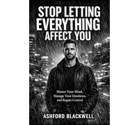 Stop letting everything affect you: Master Your Mind, Manage Your Emotions, and Regain Control