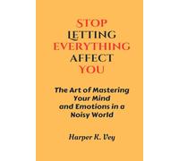 Stop Letting Everything Affect You: The Art of Mastering Your Mind and Emotions in a Noisy World