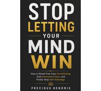 Stop Letting Your Mind Win: How To Break Free from Overthinking, End Emotional Chaos and Finally Stop Self - sabotage