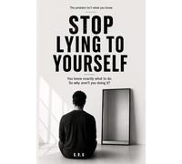 STOP LYING TO YOURSELF: You know exactly what to do. So why aren't you doing it?
