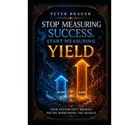 Stop Measuring Success. Start Measuring Yield: Your System Isn’t Broken, You’re Misreading the Signals