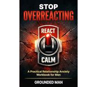 Stop Overreacting: A Practical Relationship Anxiety Workbook for Men to Stay Calm, Communicate Clearly, and Stop Sabotaging Good Relationships