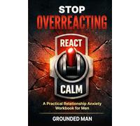 Stop Overreacting: A Practical Relationship Anxiety Workbook for Men to Stay Calm, Communicate Clearly, and Stop Sabotaging Good Relationships