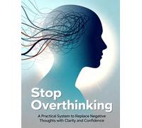 Stop Overthinking: A Practical System to Replace Negative Thoughts with Clarity and Confidence