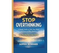 Stop Overthinking- A Simple Guide to Calm Your Mind and Focus on What Matters: Stop Worrying, Start Living: Clarity