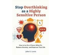 Stop Overthinking As a Highly Sensitive Person: How to Let Go of Future What-Ifs, Reduce Anxiety, and Improve Your Life