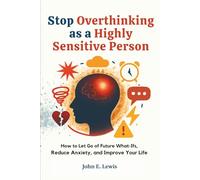 Stop Overthinking As a Highly Sensitive Person: How to Let Go of Future What-Ifs, Reduce Anxiety, and Improve Your Life