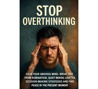 Stop Overthinking: Calm Your Anxious Mind - Break Free from Rumination, Quiet Mental Chatter, Decision-Making Strategies and Find Peace in the Present Moment