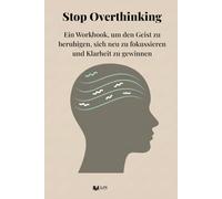 Stop Overthinking: Ein Workbook, um den Geist zu beruhigen, sich neu zu fokussieren und Klarheit zu gewinnen