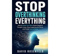 Stop Overthinking Everything: How to Quiet Your Mind, Break Negative Thought Loops, Stop Imagining the Worst, and Finally Feel at Peace