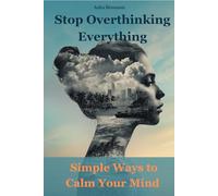 Stop Overthinking Everything: Simple Ways to Calm Your Mind and Feel More in Control of Your Life