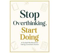 Stop Overthinking, Start Doing: A 7-Method Workbook to Think Less, Beat Procrastination and Take Consistent Action