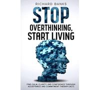 Stop Overthinking, Start Living: Find Calm, Clarity, and Confidence Through Acceptance and Commitment Therapy (ACT)