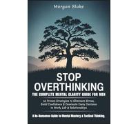 STOP OVERTHINKING - THE COMPLETE MENTAL CLARITY GUIDE FOR MEN: 13 Proven Strategies to Eliminate Stress, Build Confidence & Dominate Every Decision in Work, Life & Relationships