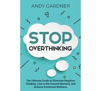 Stop Overthinking: The Ultimate Guide to Eliminate Negative Thinking, Live in the Present Moment, and Achieve Emotional Wellness