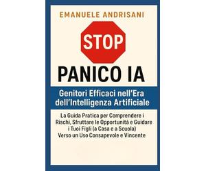 Stop Panico IA: Genitori Efficaci nell'Era dell'Intelligenza Artificiale: La Guida Pratica per Comprendere i Rischi, Sfruttare le Opportunità e ... a Scuola) Verso un Uso Consapevole e Vincente
