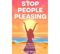 Stop People Pleasing: How to Say No Without Feeling Guilty, Set Boundaries, and Reclaim Your Authentic Self